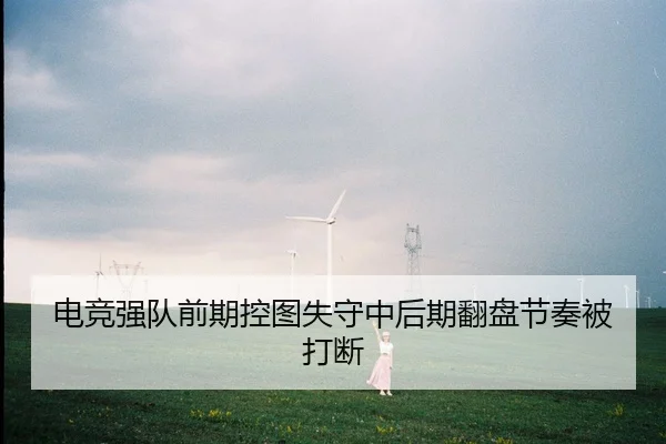 电竞强队前期控图失守中后期翻盘节奏被打断